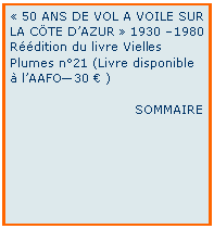 Zone de Texte: « 50 ANS DE VOL A VOILE SUR LA CÖTE D’AZUR » 1930 –1980
Réédition du livre Vielles Plumes n°21 (Livre disponible à l’AAFO—30 € )
                             SOMMAIRE